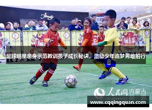 足球明星亲身示范教训孩子成长秘诀，激励少年追梦勇敢前行
