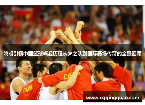 姚明引领中国篮球崛起历程从梦之队到国际赛场传奇的全景回顾