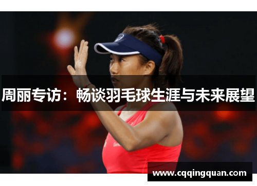 周丽专访：畅谈羽毛球生涯与未来展望