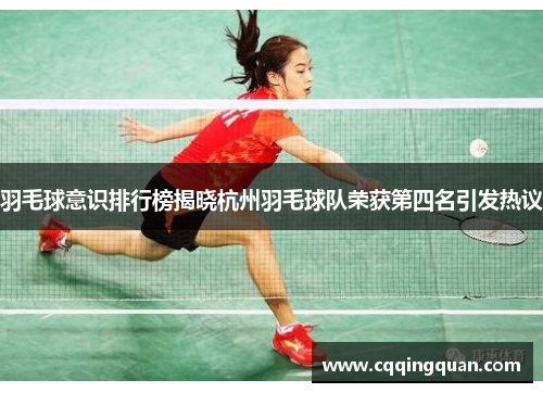羽毛球意识排行榜揭晓杭州羽毛球队荣获第四名引发热议
