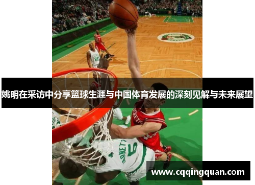 姚明在采访中分享篮球生涯与中国体育发展的深刻见解与未来展望