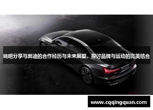 姚明分享与奥迪的合作经历与未来展望，探讨品牌与运动的完美结合