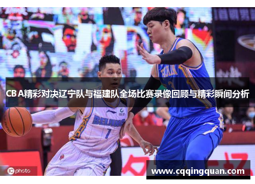 CBA精彩对决辽宁队与福建队全场比赛录像回顾与精彩瞬间分析