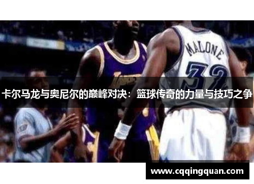 卡尔马龙与奥尼尔的巅峰对决：篮球传奇的力量与技巧之争