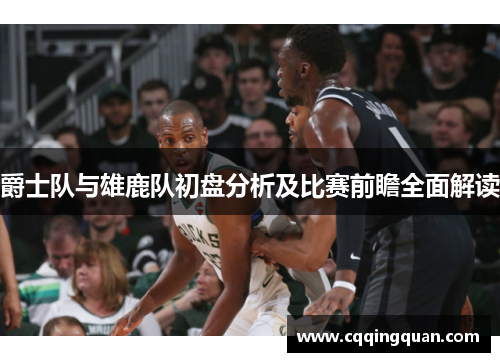 爵士队与雄鹿队初盘分析及比赛前瞻全面解读