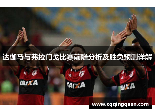 达伽马与弗拉门戈比赛前瞻分析及胜负预测详解